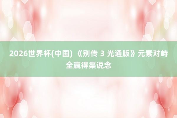 2026世界杯(中國(guó)) 《別傳 3 光通版》元素對(duì)峙全贏得渠說念