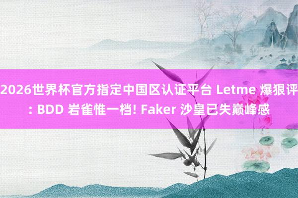 2026世界杯官方指定中國區認證平臺 Letme 爆狠評: BDD 巖雀惟一檔! Faker 沙皇已失巔峰感