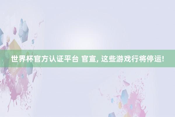 世界杯官方認證平臺 官宣， 這些游戲行將停運!