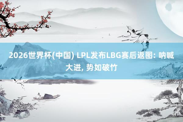 2026世界杯(中國) LPL發布LBG賽后返圖: 吶喊大進, 勢如破竹