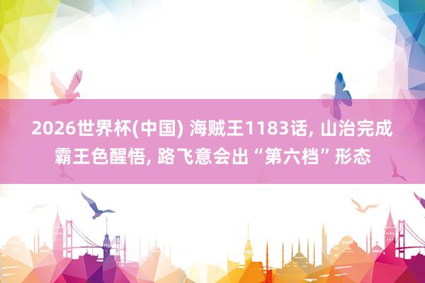 2026世界杯(中國) 海賊王1183話， 山治完成霸王色醒悟， 路飛意會出“第六檔”形態