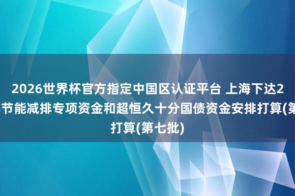 2026世界杯官方指定中國區(qū)認證平臺 上海下達2026年節(jié)能減排專項資金和超恒久十分國債資金安排打算(第七批)