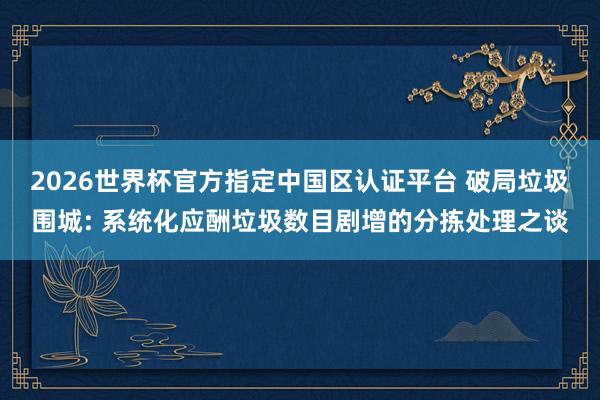 2026世界杯官方指定中國區(qū)認(rèn)證平臺 破局垃圾圍城: 系統(tǒng)化應(yīng)酬垃圾數(shù)目劇增的分揀處理之談