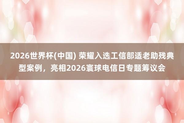 2026世界杯(中國(guó)) 榮耀入選工信部適老助殘典型案例，亮相2026寰球電信日專題籌議會(huì)