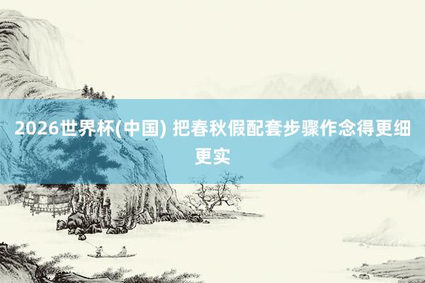 2026世界杯(中國) 把春秋假配套步驟作念得更細(xì)更實
