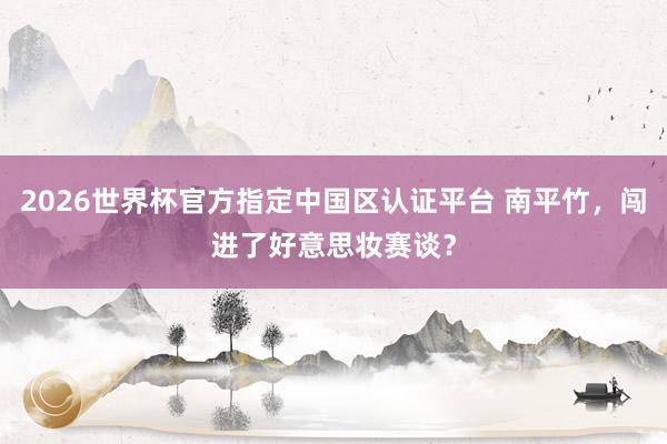 2026世界杯官方指定中國區(qū)認證平臺 南平竹，闖進了好意思妝賽談？