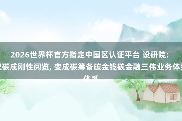 2026世界杯官方指定中國區(qū)認證平臺 設(shè)研院: 雙碳成剛性閱覽, 變成碳籌備碳金錢碳金融三偉業(yè)務(wù)體系