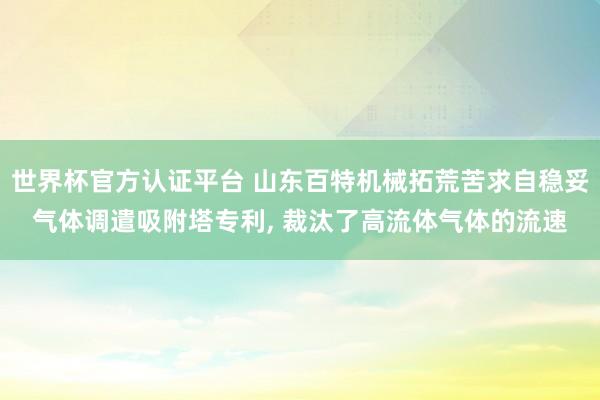 世界杯官方認(rèn)證平臺(tái) 山東百特機(jī)械拓荒苦求自穩(wěn)妥氣體調(diào)遣吸附塔專利, 裁汰了高流體氣體的流速