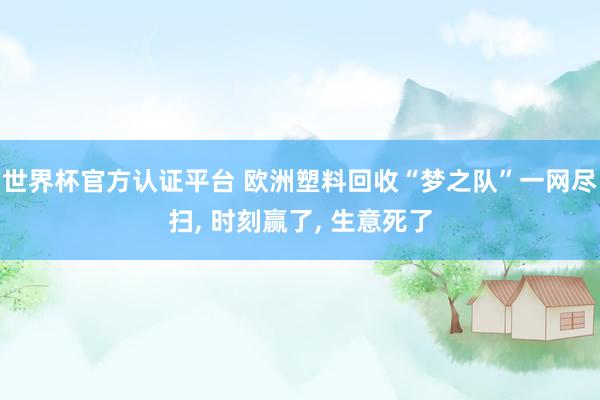 世界杯官方認證平臺 歐洲塑料回收“夢之隊”一網盡掃, 時刻贏了, 生意死了