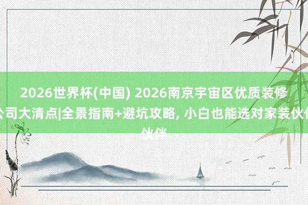 2026世界杯(中國) 2026南京宇宙區優質裝修公司大清點|全景指南+避坑攻略， 小白也能選對家裝伙伴