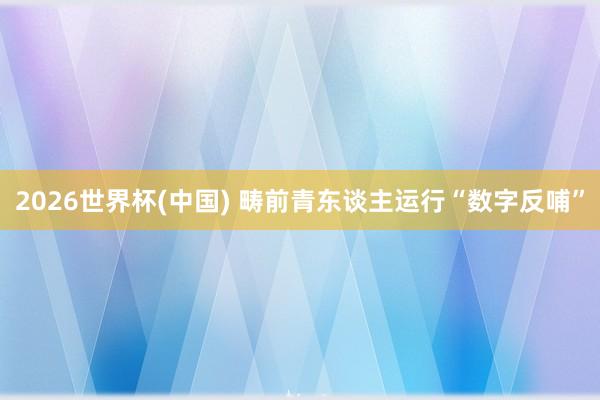 2026世界杯(中國) 疇前青東談主運(yùn)行“數(shù)字反哺”
