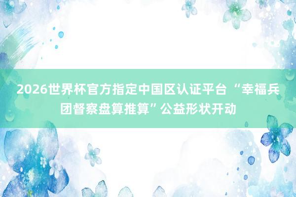 2026世界杯官方指定中國區(qū)認(rèn)證平臺 “幸福兵團(tuán)督察盤算推算”公益形狀開動