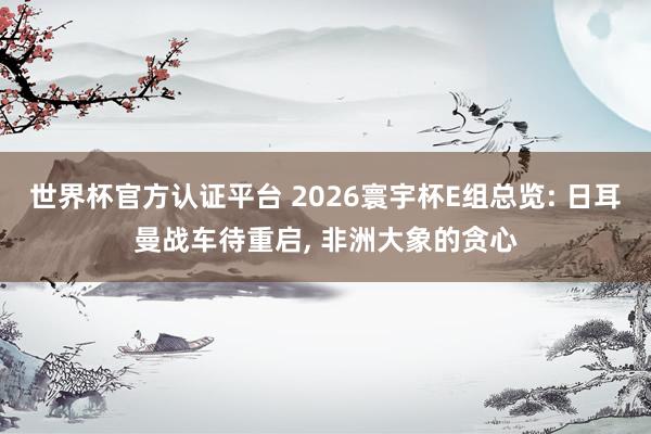 世界杯官方認證平臺 2026寰宇杯E組總覽: 日耳曼戰(zhàn)車待重啟, 非洲大象的貪心