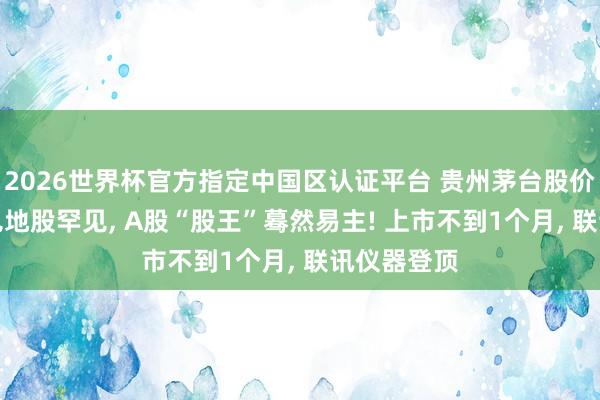 2026世界杯官方指定中國區認證平臺 貴州茅臺股價又被CPO見地股罕見, A股“股王”驀然易主! 上市不到1個月, 聯訊儀器登頂