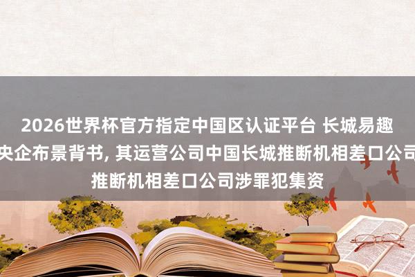 2026世界杯官方指定中國區(qū)認(rèn)證平臺 長城易趣APP盜用國央企布景背書, 其運營公司中國長城推斷機相差口公司涉罪犯集資