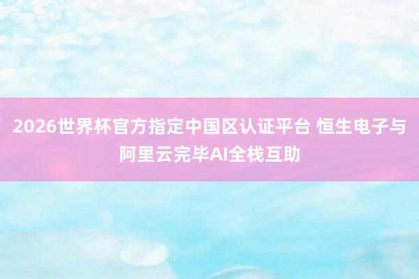 2026世界杯官方指定中國區(qū)認(rèn)證平臺(tái) 恒生電子與阿里云完畢AI全棧互助