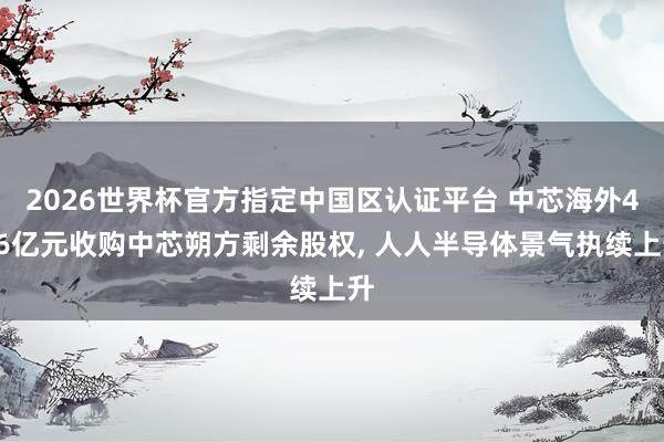 2026世界杯官方指定中國區認證平臺 中芯海外406億元收購中芯朔方剩余股權, 人人半導體景氣執續上升