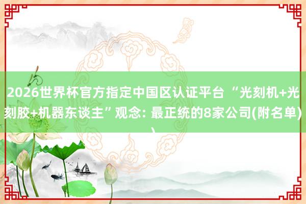 2026世界杯官方指定中國區(qū)認(rèn)證平臺 “光刻機(jī)+光刻膠+機(jī)器東談主”觀念: 最正統(tǒng)的8家公司(附名單)
