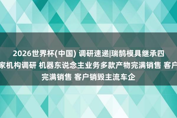 2026世界杯(中國(guó)) 調(diào)研速遞|瑞鵠模具繼承四川大決策等多家機(jī)構(gòu)調(diào)研 機(jī)器東說(shuō)念主業(yè)務(wù)多款產(chǎn)物完滿銷售 客戶銷毀主流車企