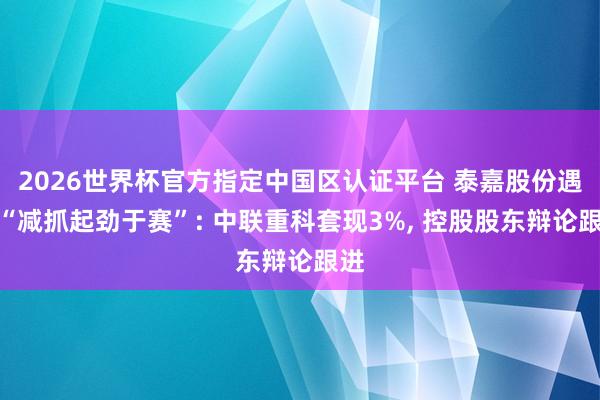 2026世界杯官方指定中國區(qū)認(rèn)證平臺(tái) 泰嘉股份遇到“減抓起勁于賽”: 中聯(lián)重科套現(xiàn)3%, 控股股東辯論跟進(jìn)