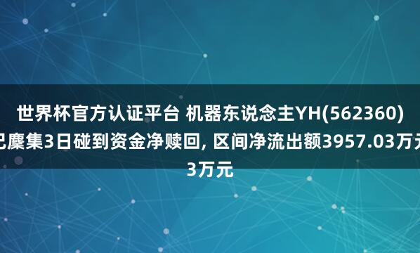 世界杯官方認(rèn)證平臺(tái) 機(jī)器東說(shuō)念主YH(562360)已麇集3日碰到資金凈贖回, 區(qū)間凈流出額3957.03萬(wàn)元