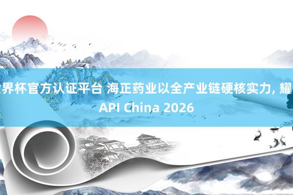 世界杯官方認(rèn)證平臺(tái) 海正藥業(yè)以全產(chǎn)業(yè)鏈硬核實(shí)力, 耀眼API China 2026