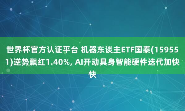世界杯官方認證平臺 機器東談主ETF國泰(159551)逆勢飄紅1.40%， AI開動具身智能硬件迭代加快