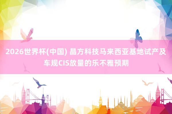2026世界杯(中國(guó)) 晶方科技馬來西亞基地試產(chǎn)及車規(guī)CIS放量的樂不雅預(yù)期