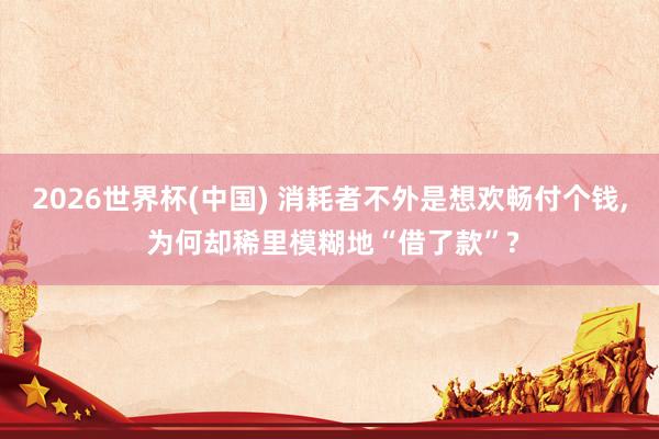 2026世界杯(中國) 消耗者不外是想歡暢付個錢， 為何卻稀里模糊地“借了款”?