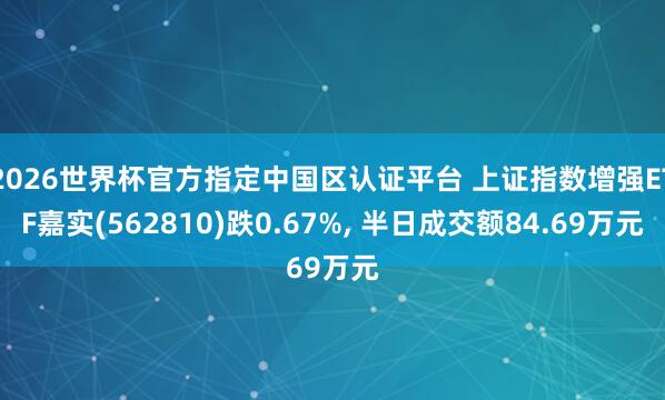 2026世界杯官方指定中國區認證平臺 上證指數增強ETF嘉實(562810)跌0.67%, 半日成交額84.69萬元