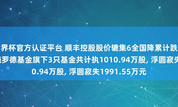 世界杯官方認證平臺 順豐控股股價轆集6全國降累計跌幅5.23%， 交銀施羅德基金旗下3只基金共計執1010.94萬股， 浮圓寂失1991.55萬元