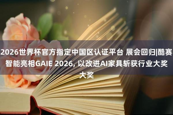 2026世界杯官方指定中國區認證平臺 展會回歸|酷賽智能亮相GAIE 2026， 以改進AI家具斬獲行業大獎