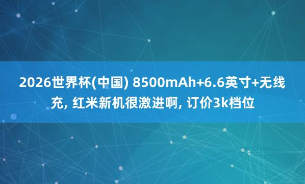 2026世界杯(中國(guó)) 8500mAh+6.6英寸+無(wú)線充, 紅米新機(jī)很激進(jìn)啊, 訂價(jià)3k檔位
