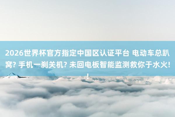 2026世界杯官方指定中國區(qū)認證平臺 電動車總趴窩? 手機一剎關(guān)機? 未回電板智能監(jiān)測救你于水火!