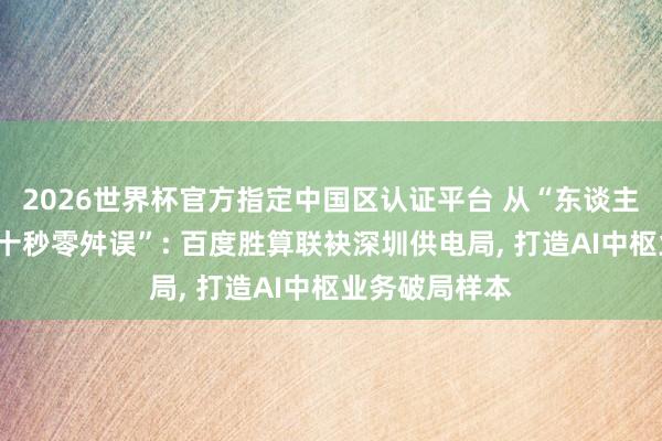 2026世界杯官方指定中國(guó)區(qū)認(rèn)證平臺(tái) 從“東談主工排查”到“十秒零舛誤”: 百度勝算聯(lián)袂深圳供電局, 打造AI中樞業(yè)務(wù)破局樣本