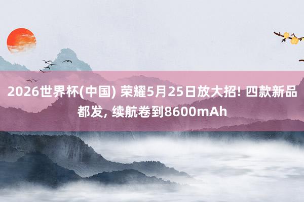 2026世界杯(中國) 榮耀5月25日放大招! 四款新品都發(fā), 續(xù)航卷到8600mAh