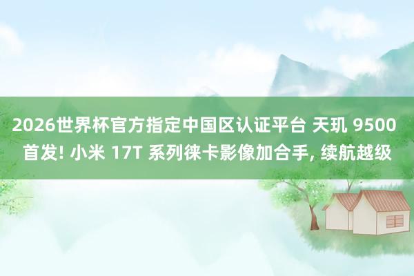 2026世界杯官方指定中國區認證平臺 天璣 9500 首發! 小米 17T 系列徠卡影像加合手, 續航越級