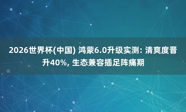 2026世界杯(中國) 鴻蒙6.0升級(jí)實(shí)測: 清爽度晉升40%, 生態(tài)兼容插足陣痛期