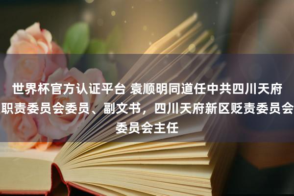世界杯官方認證平臺 袁順明同道任中共四川天府新區職責委員會委員、副文書，四川天府新區貶責委員會主任
