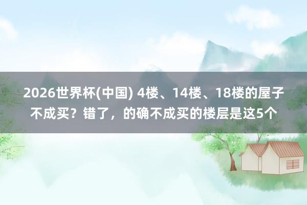2026世界杯(中國) 4樓、14樓、18樓的屋子不成買？錯了，的確不成買的樓層是這5個