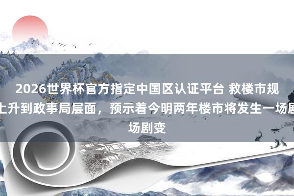 2026世界杯官方指定中國區(qū)認(rèn)證平臺 救樓市規(guī)范上升到政事局層面，預(yù)示著今明兩年樓市將發(fā)生一場劇變