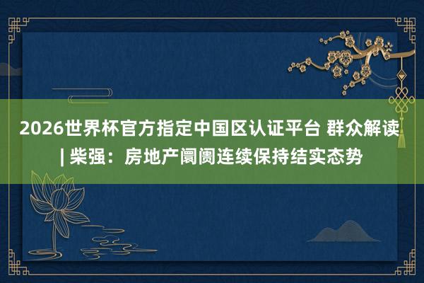 2026世界杯官方指定中國區(qū)認證平臺 群眾解讀 | 柴強：房地產(chǎn)阛阓連續(xù)保持結(jié)實態(tài)勢