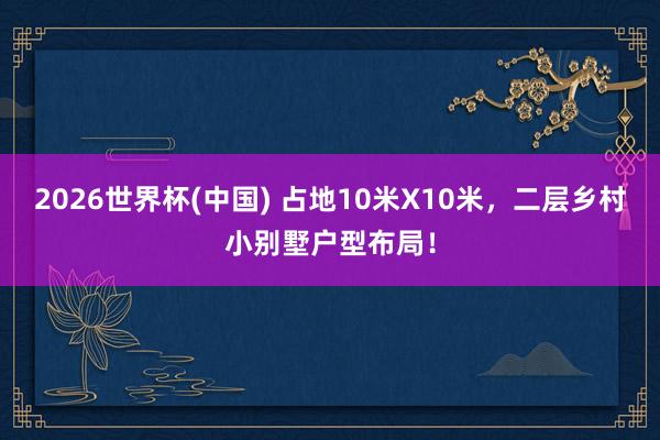 2026世界杯(中國) 占地10米X10米，二層鄉村小別墅戶型布局！