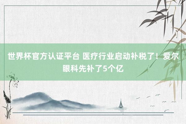 世界杯官方認(rèn)證平臺(tái) 醫(yī)療行業(yè)啟動(dòng)補(bǔ)稅了！愛爾眼科先補(bǔ)了5個(gè)億
