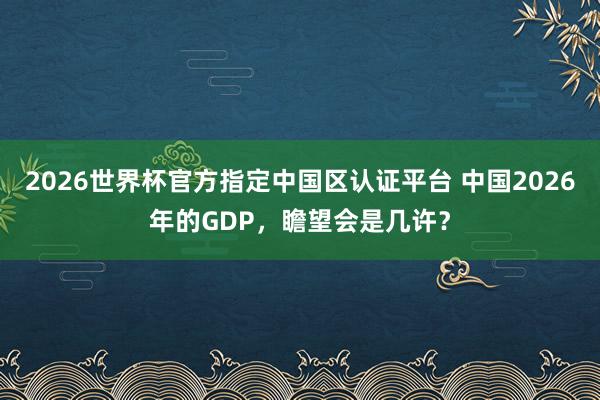2026世界杯官方指定中國區(qū)認證平臺 中國2026年的GDP，瞻望會是幾許？