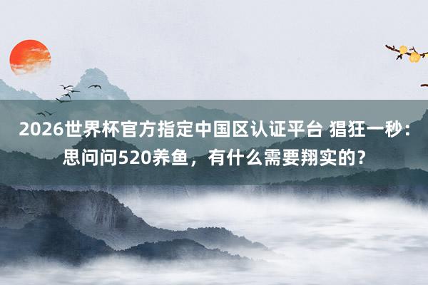 2026世界杯官方指定中國區(qū)認證平臺 猖狂一秒：思問問520養(yǎng)魚，有什么需要翔實的？