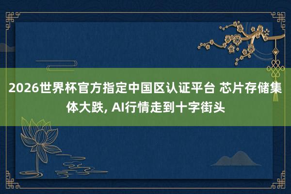 2026世界杯官方指定中國區認證平臺 芯片存儲集體大跌, AI行情走到十字街頭