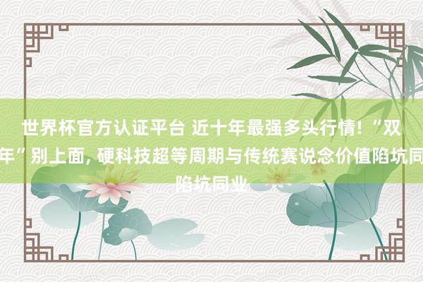世界杯官方認(rèn)證平臺(tái) 近十年最強(qiáng)多頭行情! “雙火年”別上面, 硬科技超等周期與傳統(tǒng)賽說(shuō)念價(jià)值陷坑同業(yè)