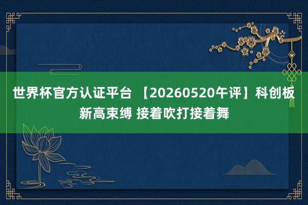 世界杯官方認證平臺 【20260520午評】科創(chuàng)板新高束縛 接著吹打接著舞