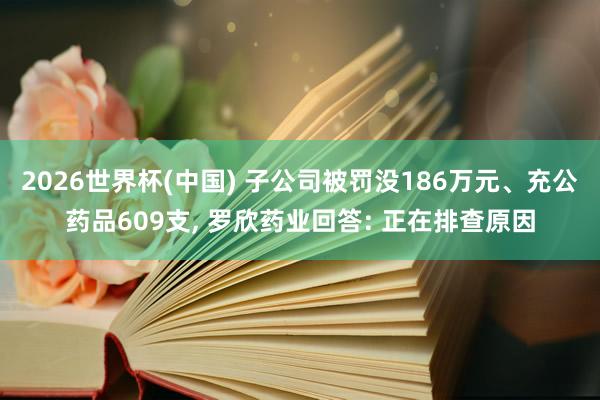 2026世界杯(中國) 子公司被罰沒186萬元、充公藥品609支, 羅欣藥業(yè)回答: 正在排查原因